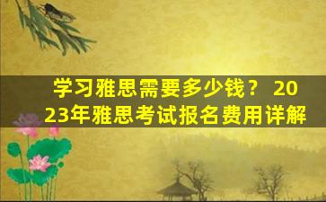 学习雅思需要多少钱？ 2023年雅思考试报名费用详解